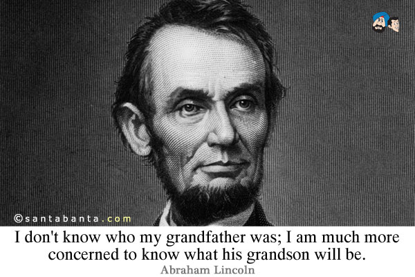 I don't know who my grandfather was; I am much more concerned to know what his grandson will be.