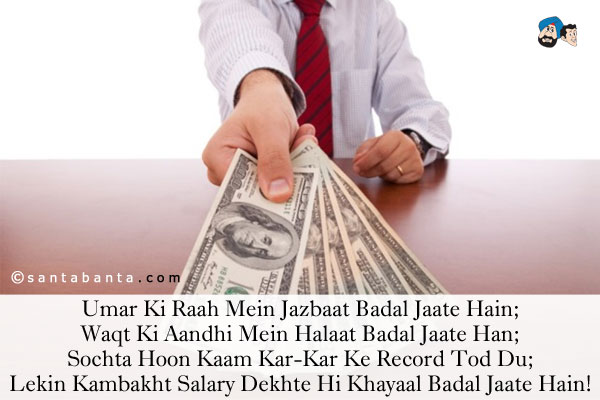 Umar Ki Raah Mein Jazbaat Badal Jaate Hain;<br />
Waqt Ki Aandhi Mein Halaat Badal Jaate Han;<br />
Sochta Hoon Kaam Kar-Kar Ke Record Tod Du;<br />
Lekin Kambakht Salary Dekhte Hi Khayaal Badal Jaate Hain!
