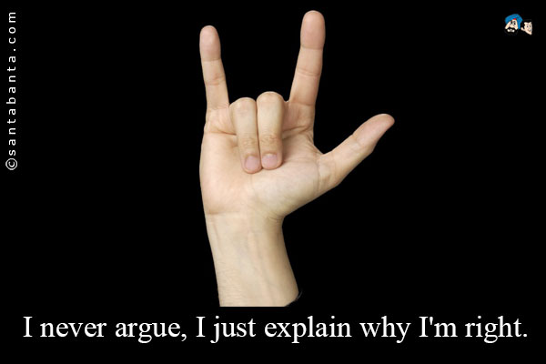 I never argue, I just explain why I'm right.