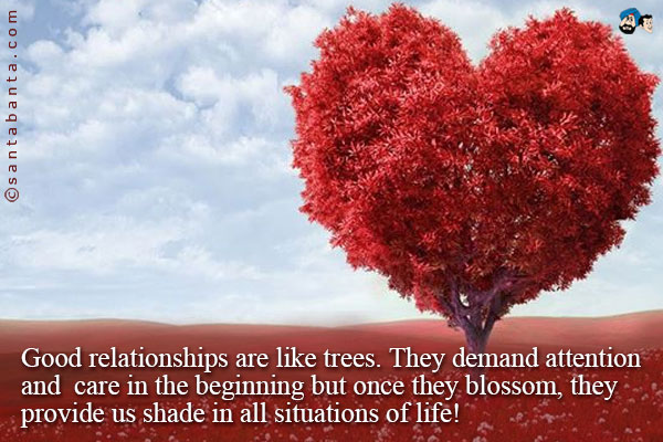 Good relationships are like trees. They demand attention and care in the beginning but once they blossom, they provide us shade in all situations of life!