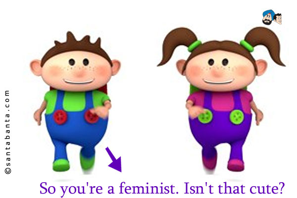 So you're a feminist. Isn't that cute?