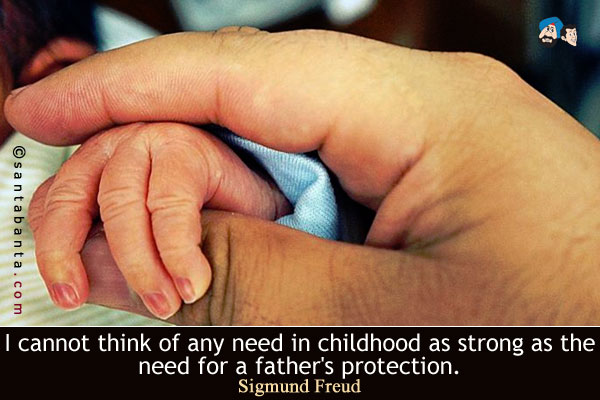 I cannot think of any need in childhood as strong as the need for a father's protection.