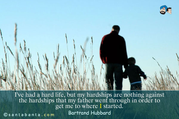 I've had a hard life, but my hardships are nothing against the hardships that my father went through in order to get me to where I started.