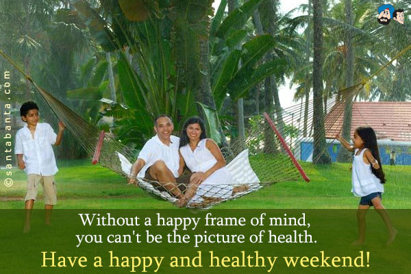 Without a happy frame of mind, you can't be the picture of health.<br />
Have a happy and healthy weekend!