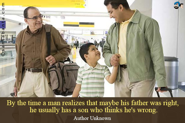 By the time a man realizes that maybe his father was right, he usually has a son who thinks he's wrong.