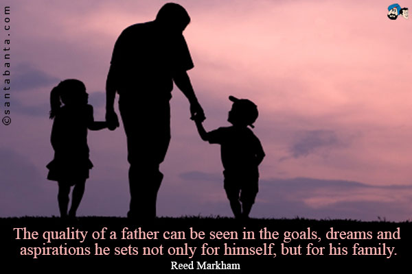 The quality of a father can be seen in the goals, dreams and aspirations he sets not only for himself, but for his family.