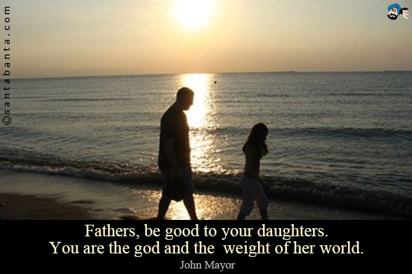 Fathers, be good to your daughters. You are the god and the weight of her world.