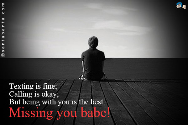 Texting is fine;<br />
Calling is okay;<br />
But being with you is the best.<br />
Missing you babe!