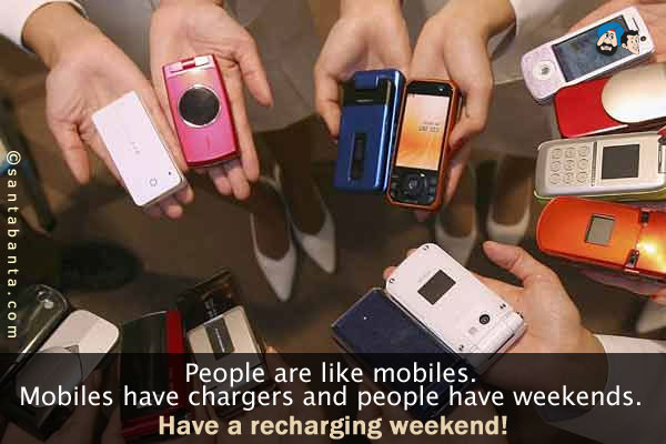 People are like mobiles. Mobiles have chargers and people have weekends.<br />
Have a recharging weekend!