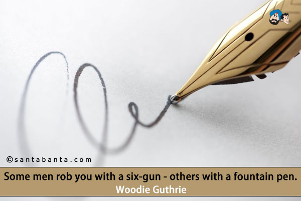 Some men rob you with a six-gun - others with a fountain pen.
