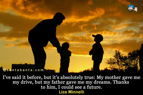 I've said it before, but it's absolutely true: My mother gave me my drive, but my father gave me my dreams. Thanks to him, I could see a future.
