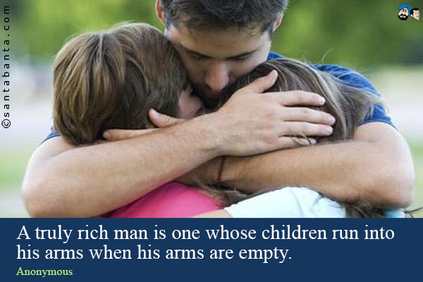 A truly rich man is one whose children run into his arms when his arms are empty.