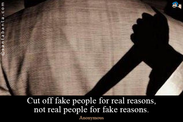 Cut off fake people for real reasons, not real people for fake reasons.