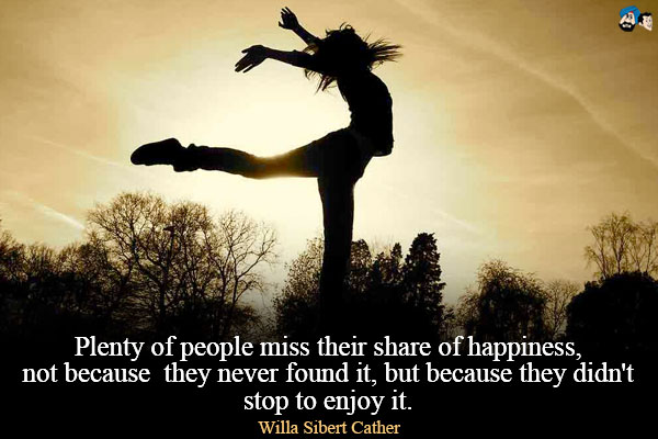 Plenty of people miss their share of happiness, not because they never found it, but because they didn't stop to enjoy it. 