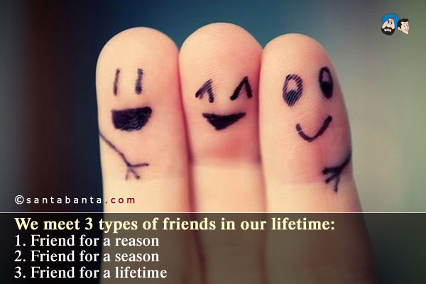 We meet 3 types of friends in our lifetime:<br />
1. Friends for a reason<br />
2. Friends for a season<br />
3. Friends for a lifetime