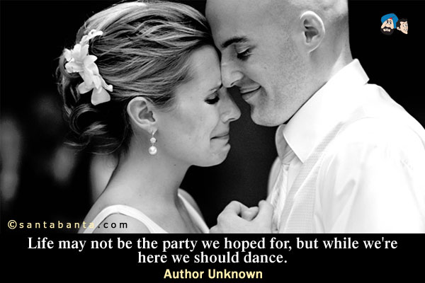 Life may not be the party we hoped for, but while we're here we should dance.