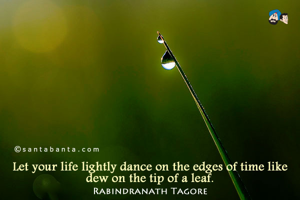 Let your life lightly dance on the edges of time like dew on the tip of a leaf.