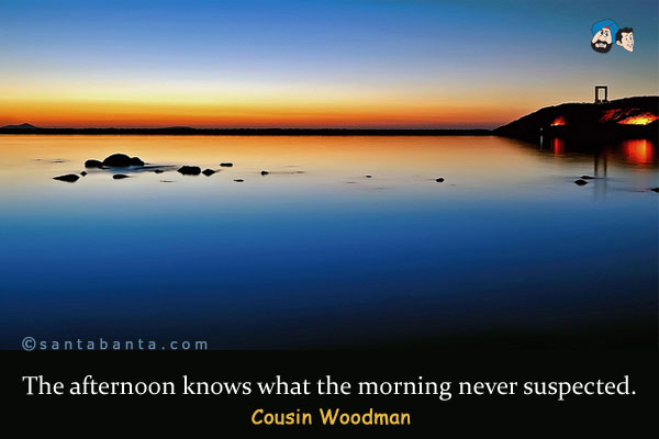 The afternoon knows what the morning never suspected.