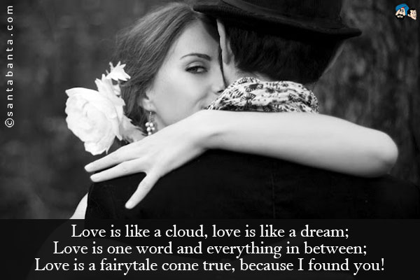 Love is like a cloud, love is like a dream;<br />
Love is one word and everything in between;<br />
Love is a fairytale come true, because I found you!