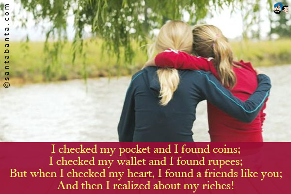 I checked my pocket and I found coins;<br />
I checked my wallet and I found rupees;<br />
But when I checked my heart, I found a friends like you;<br />
And then I realized about my riches!
