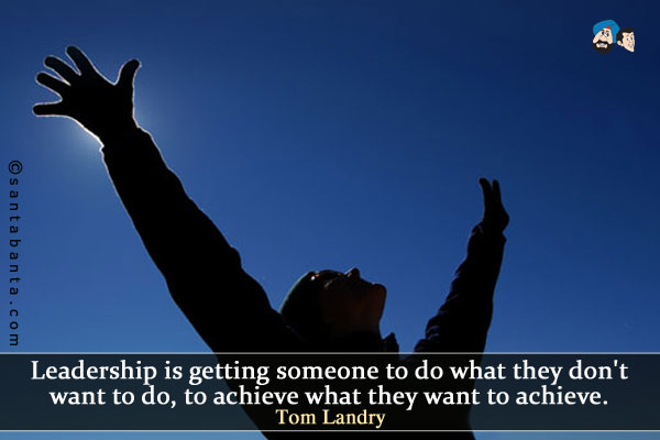 Leadership is getting someone to do what they don't want to do, to achieve what they want to achieve.