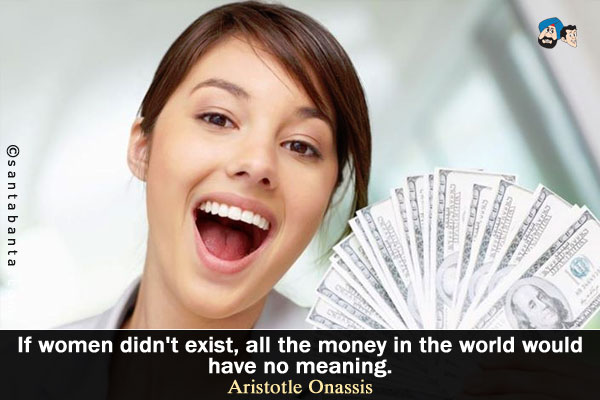 If women didn't exist, all the money in the world would have no meaning.