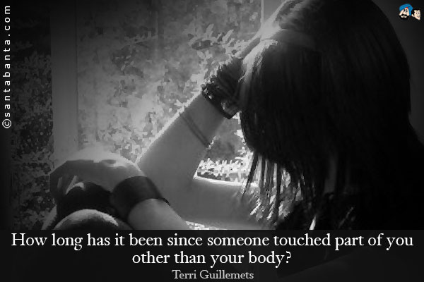 How long has it been since someone touched part of you other than your body?