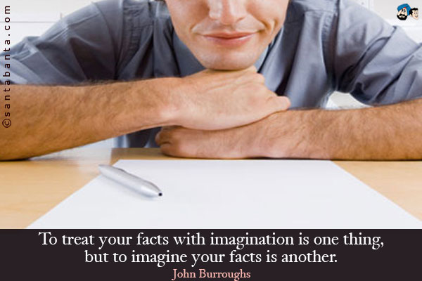 To treat your facts with imagination is one thing, but to imagine your facts is another.