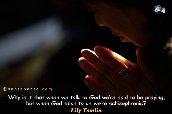 Why is it that when we talk to God we're said to be praying, but when God talks to us we're schizophrenic?