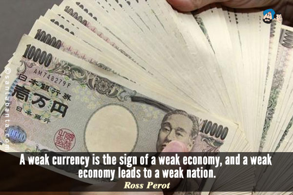 A weak currency is the sign of a weak economy, and a weak economy leads to a weak nation.