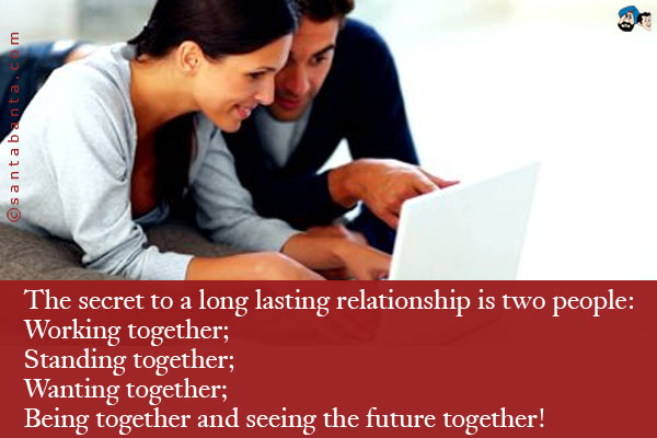 The secret to a long lasting relationship is two people:<br />
Working together;<br />
Standing together;<br />
Wanting together;<br />
Being together and seeing the future together!