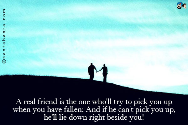 A real friend is the one who'll try to pick you up when you have fallen;<br />
And if he can't pick you up, he'll lie down right beside you!