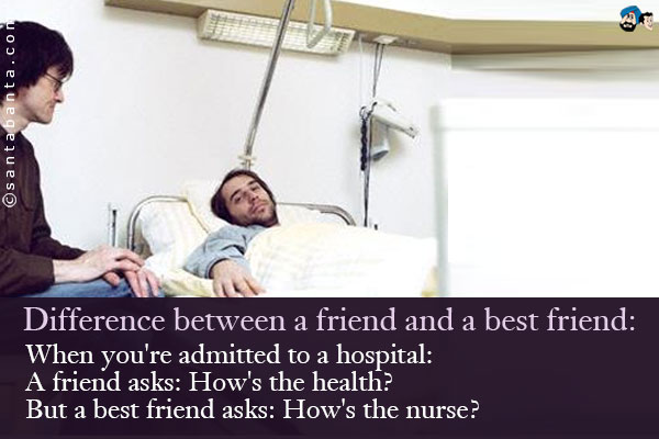 Difference between a friend and a best friend:<br /><br />
When you're admitted to a hospital:<br />
A friend asks: How's the health?<br />
But a best friend asks: How's the nurse?