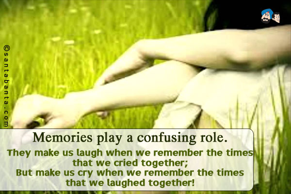 Memories play a confusing role.<br />
They make us laugh when we remember the times that we cried together;<br />
But make us cry when we remember the times that we laughed together!