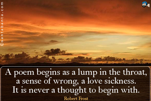 A poem begins as a lump in the throat, a sense of wrong, a love sickness. It is never a thought to begin with.