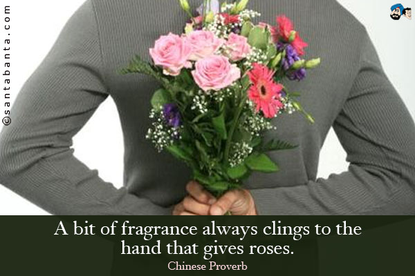 A bit of fragrance always clings to the hand that gives roses. 