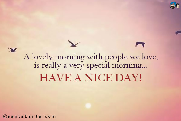 A lovely morning with people we love, is really a very special morning...<br />
Have a Nice Day!