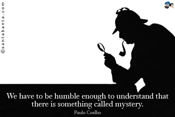 We have to be humble enough to understand that there is something called mystery.