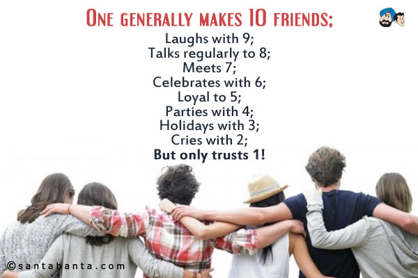 One generally makes 10 friends;<br />
Laughs with 9;<br />
Talks regularly to 8;<br />
Meets 7;<br />
Celebrates with 6;<br />
Loyal to 5;<br />
Parties with 4;<br />
Holidays with 3;<br />
Cries with 2;<br />
But only trusts 1!