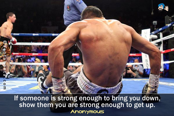 If someone is strong enough to bring you down, show them you are strong enough to get up. 