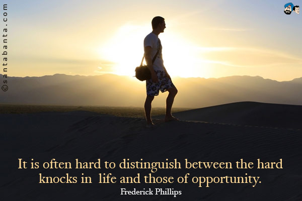 It is often hard to distinguish between the hard knocks in life and those of opportunity.