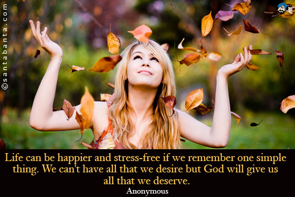 Life can be happier and stress-free if we remember one simple thing. We can't have all that we desire but God will give us all that we deserve.