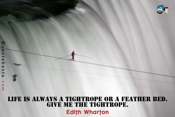 Life is always a tightrope or a feather bed. Give me the tightrope.