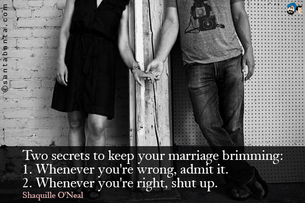 Two secrets to keep your marriage brimming:<br />
1. Whenever you're wrong, admit it.<br />
2. Whenever you're right, shut up.