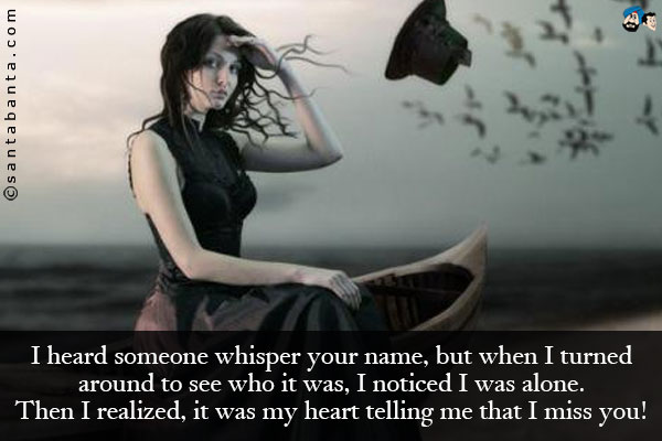 I heard someone whisper your name, but when I turned around to see who it was, I noticed I was alone.<br />
Then I realized, it was my heart telling me that I miss you!