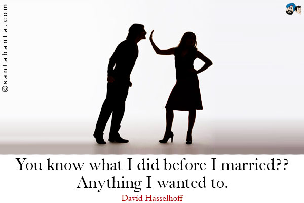 You know what I did before I married?? Anything I wanted to.