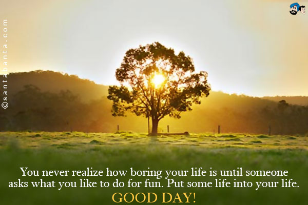 You never realize how boring your life is until someone asks what you like to do for fun.<br />
Put some life into your life.<br />
Good Day!