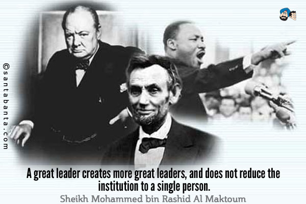 A great leader creates more great leaders, and does not reduce the institution to a single person.