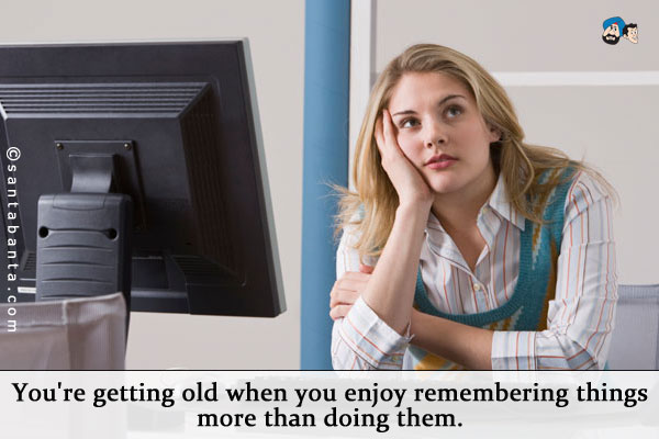 You're getting old when you enjoy remembering things more than doing them.
