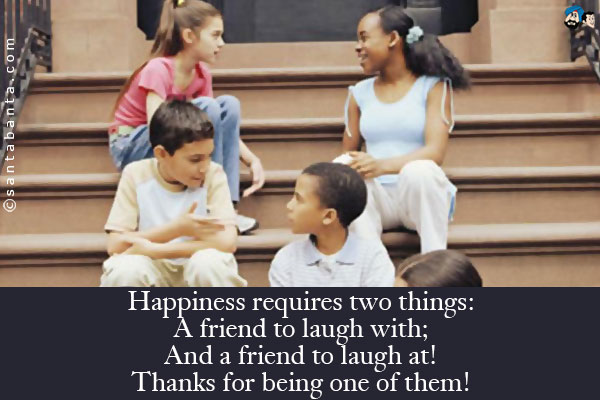 Happiness requires two things:<br />
A friend to laugh with;<br />
And a friend to laugh at!<br />
Thanks for being one of them!